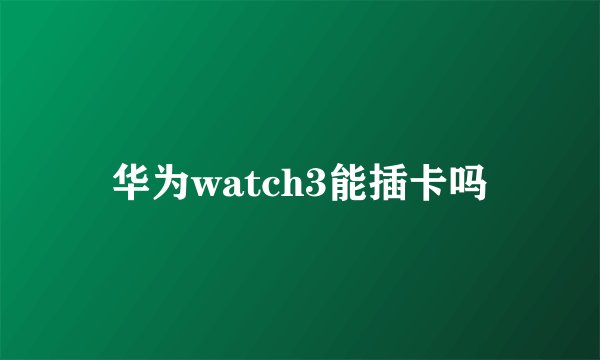 华为watch3能插卡吗