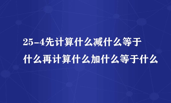 25-4先计算什么减什么等于什么再计算什么加什么等于什么