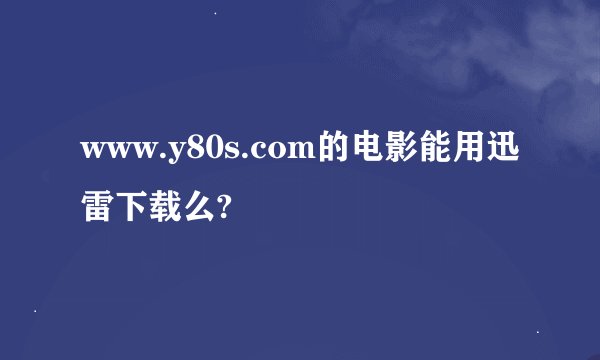 www.y80s.com的电影能用迅雷下载么?