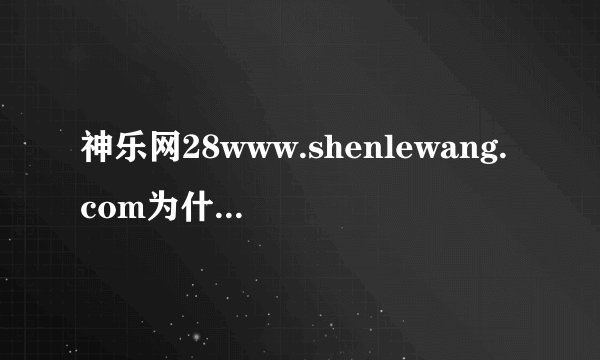 神乐网28www.shenlewang.com为什么搜索找不到了，这是什么原因？害我每次都是从那搜搜百科进入！大神们帮