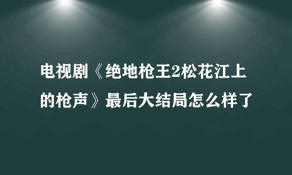 电视剧《绝地枪王2松花江上的枪声》最后大结局怎么样了