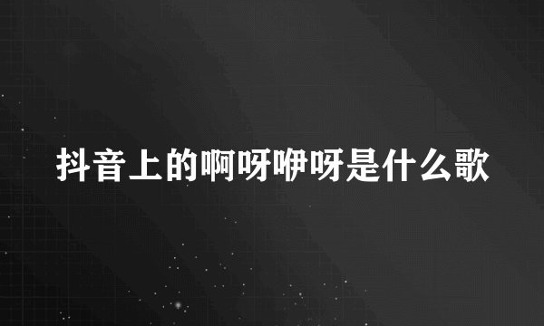 抖音上的啊呀咿呀是什么歌