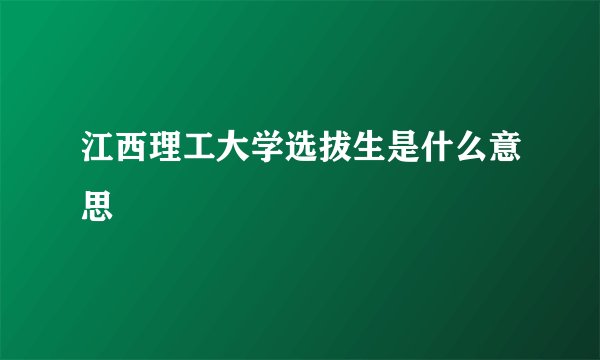 江西理工大学选拔生是什么意思