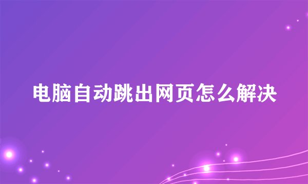 电脑自动跳出网页怎么解决