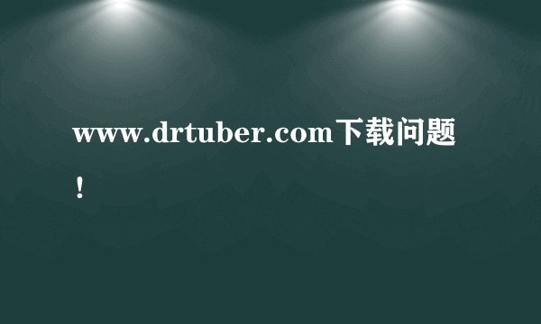 www.drtuber.com下载问题！