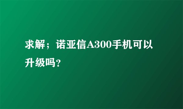 求解；诺亚信A300手机可以升级吗？