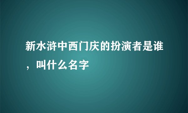 新水浒中西门庆的扮演者是谁，叫什么名字