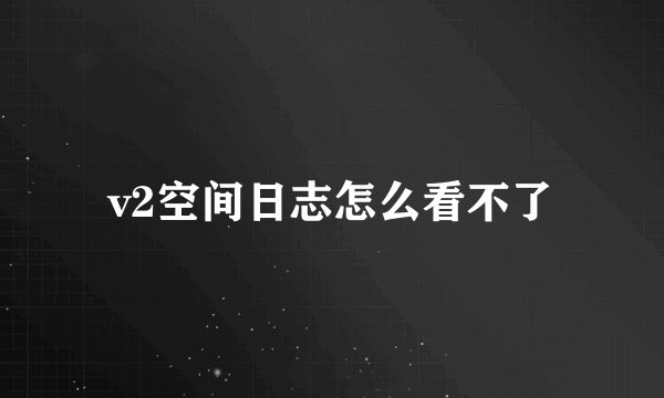 v2空间日志怎么看不了
