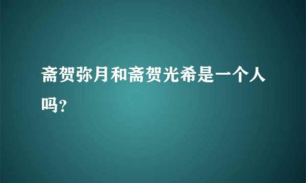斋贺弥月和斋贺光希是一个人吗？