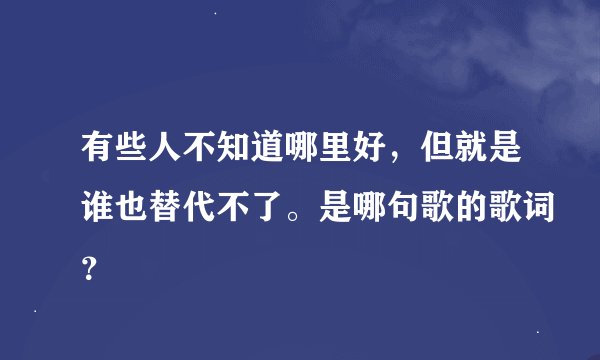 有些人不知道哪里好，但就是谁也替代不了。是哪句歌的歌词？