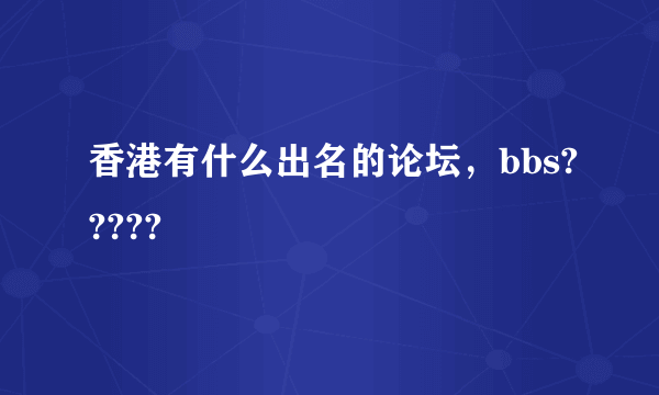 香港有什么出名的论坛，bbs?????