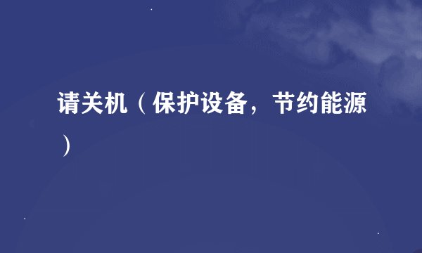 请关机（保护设备，节约能源）