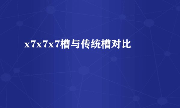 x7x7x7槽与传统槽对比