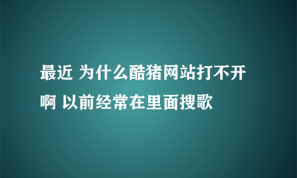 最近 为什么酷猪网站打不开啊 以前经常在里面搜歌