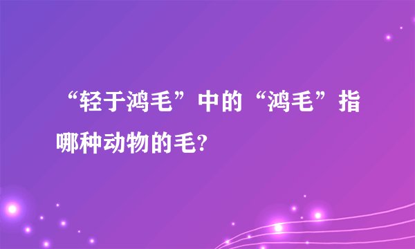 “轻于鸿毛”中的“鸿毛”指哪种动物的毛?