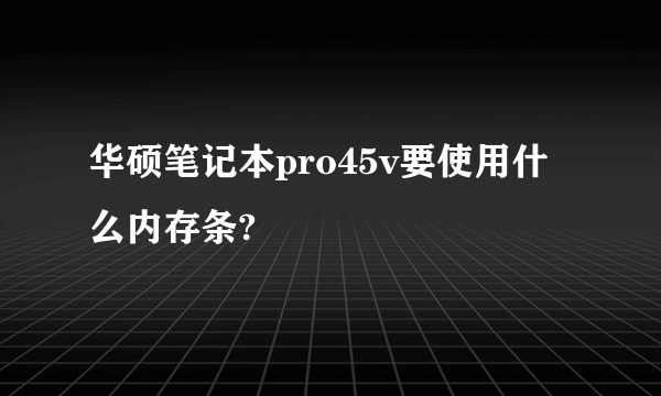 华硕笔记本pro45v要使用什么内存条?