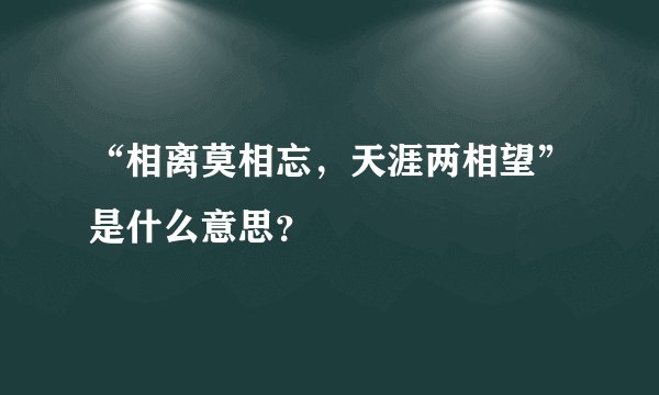 “相离莫相忘，天涯两相望”是什么意思？