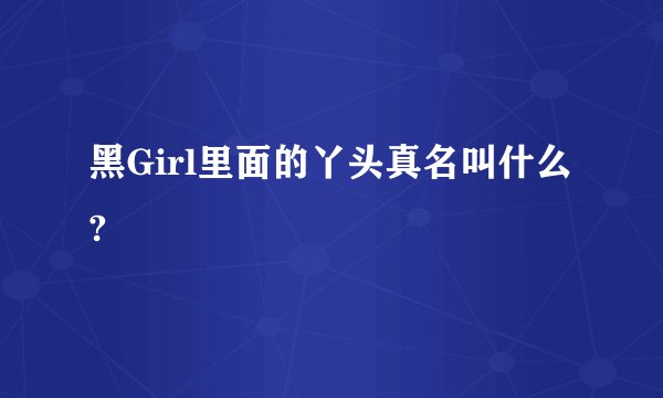 黑Girl里面的丫头真名叫什么?