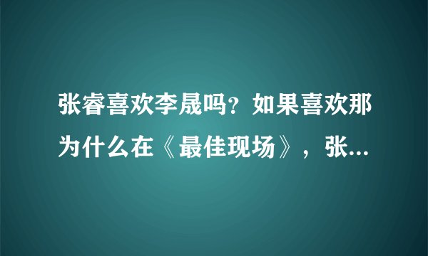 张睿喜欢李晟吗？如果喜欢那为什么在《最佳现场》，张睿说把李晟当姐姐？问那些说张睿喜欢李晟的人！