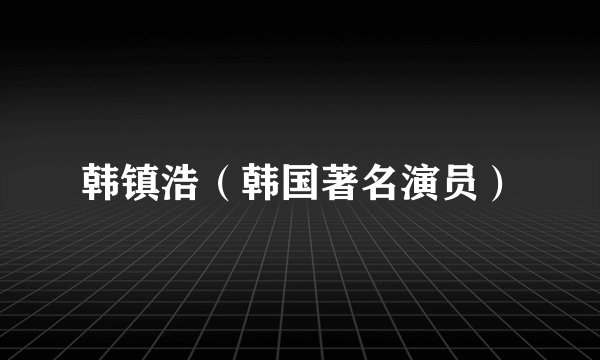 韩镇浩（韩国著名演员）