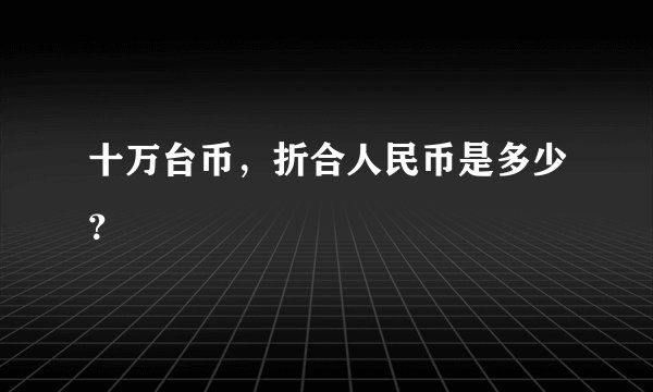 十万台币，折合人民币是多少？