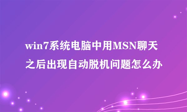 win7系统电脑中用MSN聊天之后出现自动脱机问题怎么办