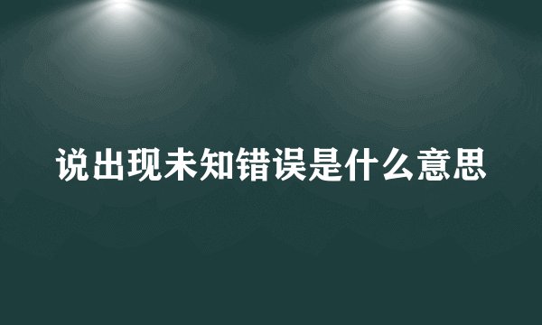 说出现未知错误是什么意思