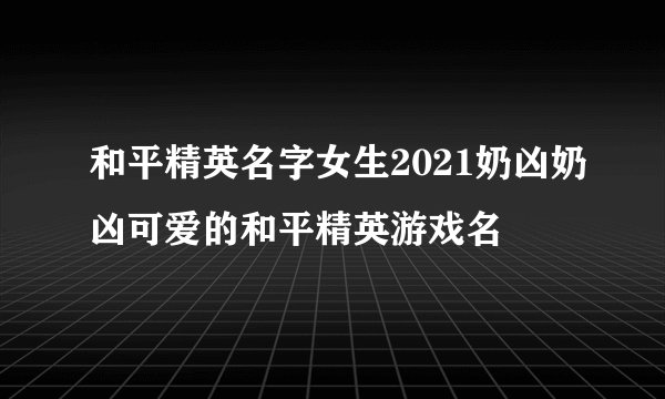 和平精英名字女生2021奶凶奶凶可爱的和平精英游戏名