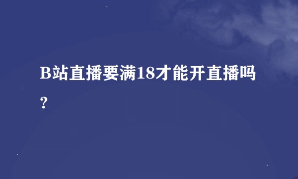 B站直播要满18才能开直播吗?