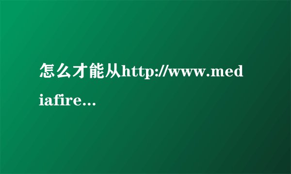怎么才能从http://www.mediafire.com里面下载东西呢？