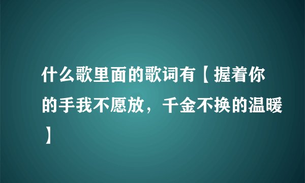什么歌里面的歌词有【握着你的手我不愿放，千金不换的温暖】