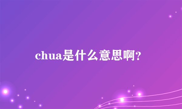 chua是什么意思啊？