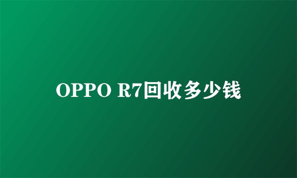 OPPO R7回收多少钱