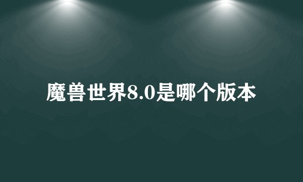 魔兽世界8.0是哪个版本