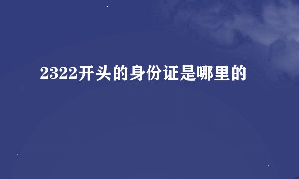 2322开头的身份证是哪里的