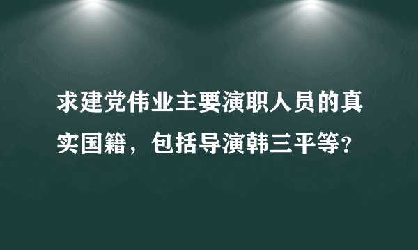 求建党伟业主要演职人员的真实国籍，包括导演韩三平等？