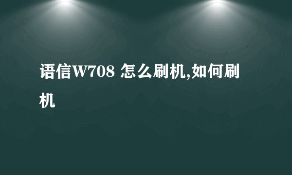 语信W708 怎么刷机,如何刷机
