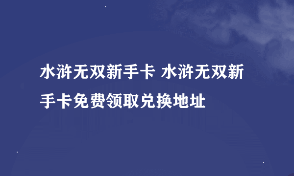 水浒无双新手卡 水浒无双新手卡免费领取兑换地址