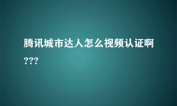 腾讯城市达人怎么视频认证啊???
