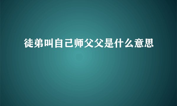 徒弟叫自己师父父是什么意思