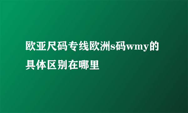 欧亚尺码专线欧洲s码wmy的具体区别在哪里