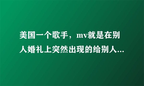 美国一个歌手，mv就是在别人婚礼上突然出现的给别人惊喜带来快乐的，记得他的专辑好像有V这个字母，是