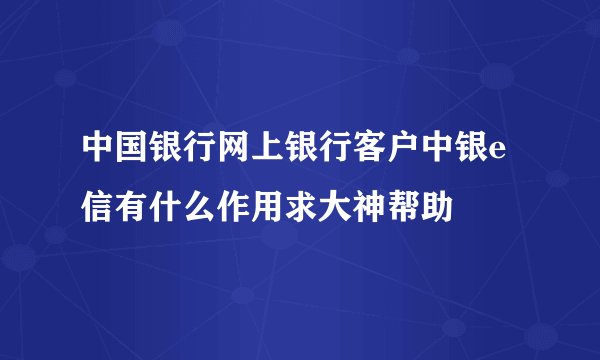 中国银行网上银行客户中银e信有什么作用求大神帮助