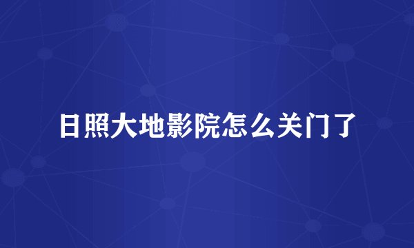 日照大地影院怎么关门了