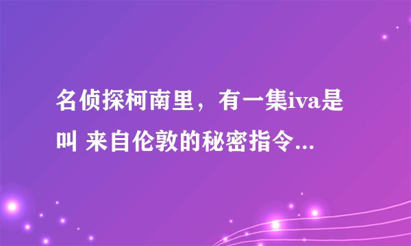 名侦探柯南里，有一集iva是叫 来自伦敦的秘密指令，就是博士打电话回家提示不让灰原哀发觉买自己果酱