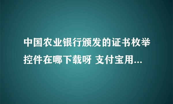 中国农业银行颁发的证书枚举控件在哪下载呀 支付宝用农行的的k宝充值，怎么证书下拉菜单为空 提示是您必须