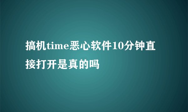 搞机time恶心软件10分钟直接打开是真的吗