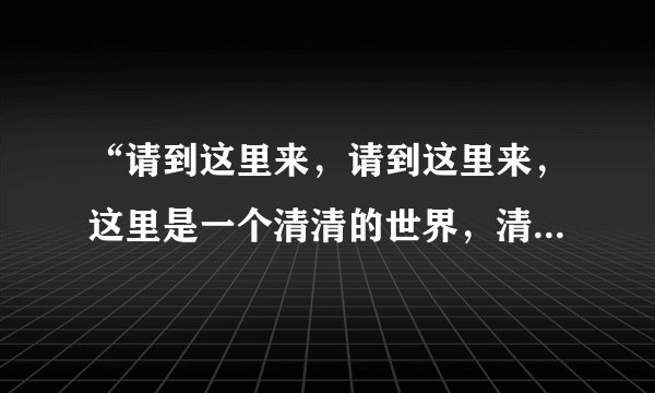 “请到这里来，请到这里来，这里是一个清清的世界，清清的世界”是哪首歌？