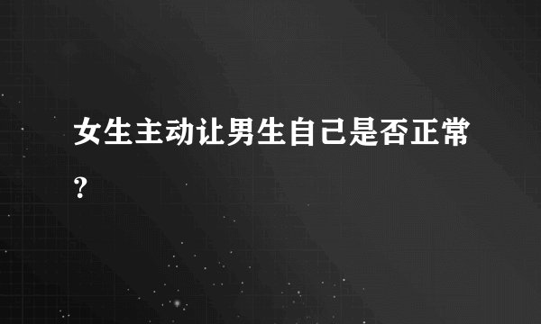 女生主动让男生自己是否正常？
