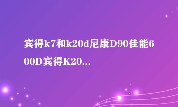 宾得k7和k20d尼康D90佳能600D宾得K20D宾得K7选哪个本人菜鸟